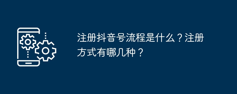 Douyin アカウントを登録するプロセスは何ですか?登録方法にはどのようなものがありますか?