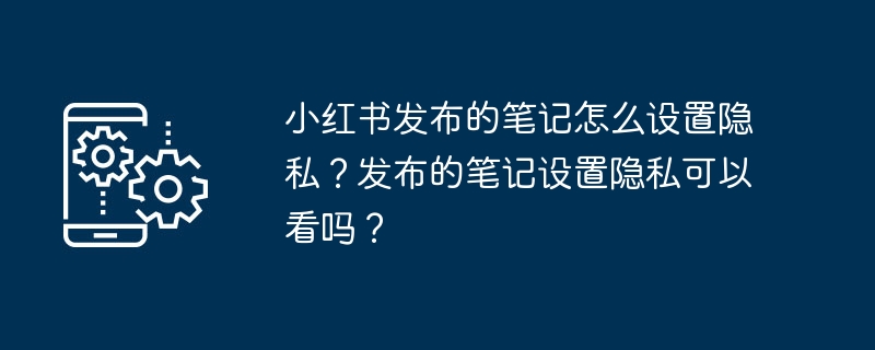 Bagaimana untuk menetapkan privasi untuk nota yang disiarkan di Xiaohongshu? Bolehkah saya melihat nota yang disiarkan jika saya menetapkan tetapan privasi?