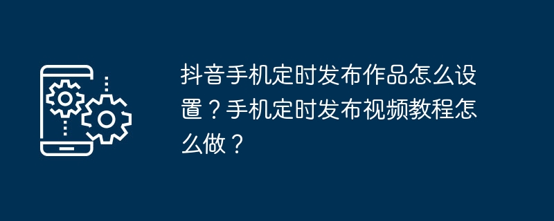 Comment paramétrer la sortie programmée des œuvres sur le téléphone mobile Douyin ? Comment publier régulièrement des tutoriels vidéo sur mobile ?