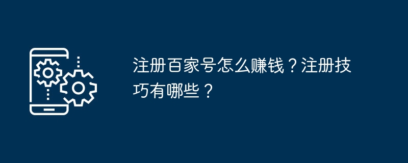 Baijia 계정을 등록하여 돈을 버는 방법은 무엇입니까? 등록 팁은 무엇입니까?