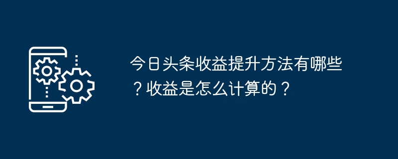 今日頭條收益提升方法有哪些？收益是怎麼計算的？