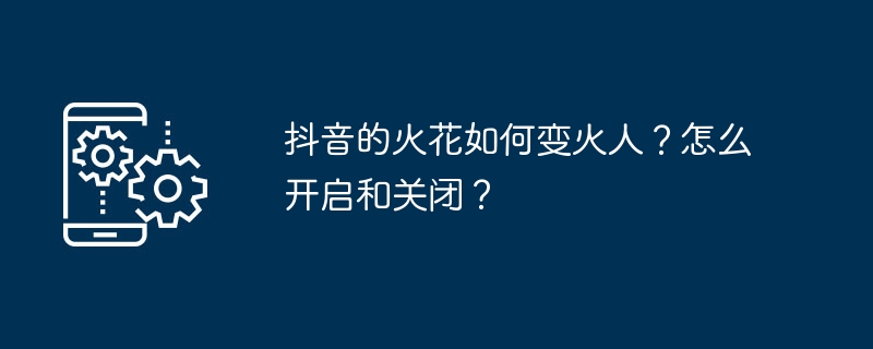 抖音的火花如何變火人？怎麼開啟和關閉？