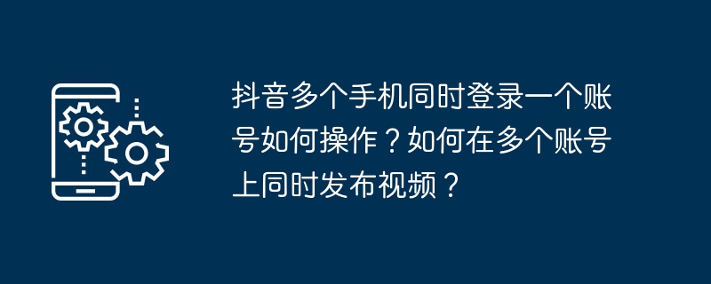 Bagaimana untuk log masuk ke satu akaun di Douyin daripada berbilang telefon mudah alih pada masa yang sama? Bagaimana untuk menyiarkan video pada berbilang akaun pada masa yang sama?