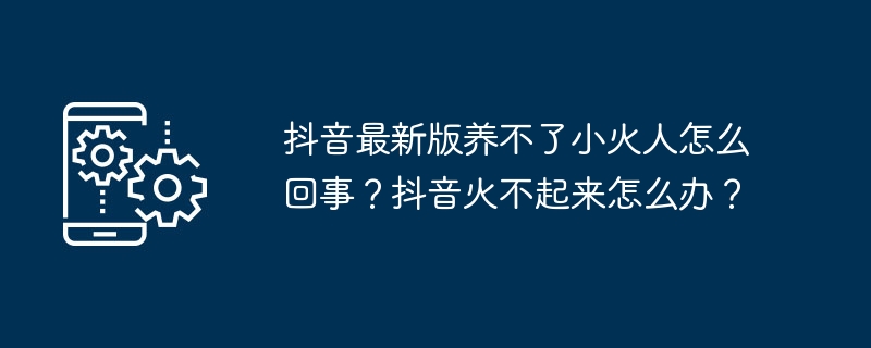 抖音最新版养不了小火人怎么回事？抖音火不起来怎么办？