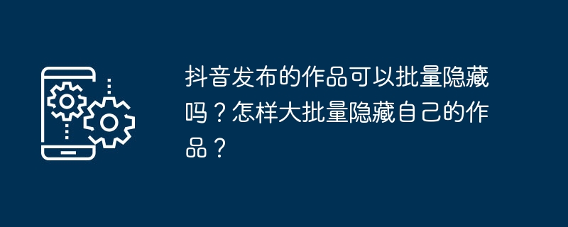 抖音發布的作品可以大量隱藏嗎？怎樣大批量隱藏自己的作品？