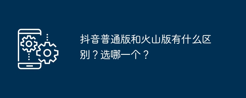 Douyinの通常バージョンと火山バージョンの違いは何ですか?どれを選びますか？