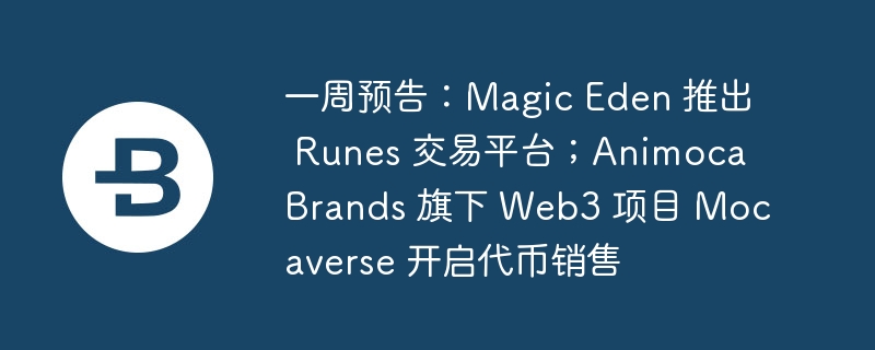 一周预告：magic eden 推出 runes 交易平台；animoca brands 旗下 web3 项目 mocaverse 开启代币销售