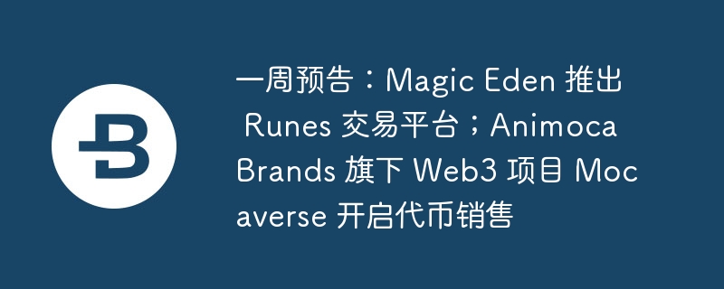 一周预告：Magic Eden 推出 Runes 交易平台；Animoca Brands 旗下 Web3 项目 Mocaverse 开启代币销售