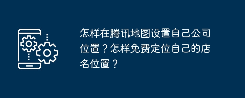 Tencent Maps で会社の所在地を設定するにはどうすればよいですか?自分の店名を無料で見つける方法は？