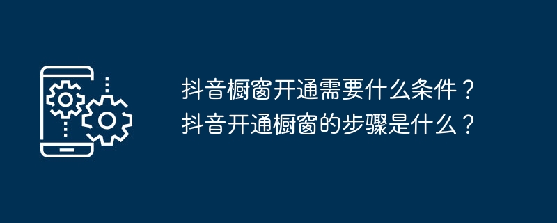 Douyin 쇼케이스를 열기 위한 요구 사항은 무엇입니까? Douyin의 쇼케이스를 열려면 어떤 단계를 거쳐야 하나요?