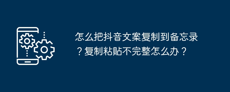 Douyin 사본을 Notes에 복사하는 방법은 무엇입니까? 복사하여 붙여넣기가 불완전한 경우 어떻게 해야 합니까?