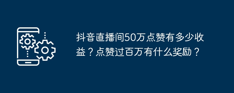 Berapakah keuntungan yang diperoleh oleh bilik siaran langsung Douyin daripada 500,000 suka? Apakah ganjaran untuk mendapat lebih sejuta suka?