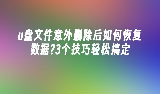 u盘文件意外删除后如何恢复数据?3个技巧轻松搞定