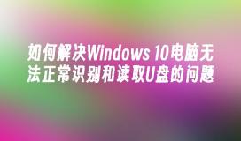 如何解决Windows 10电脑无法正常识别和读取U盘的问题