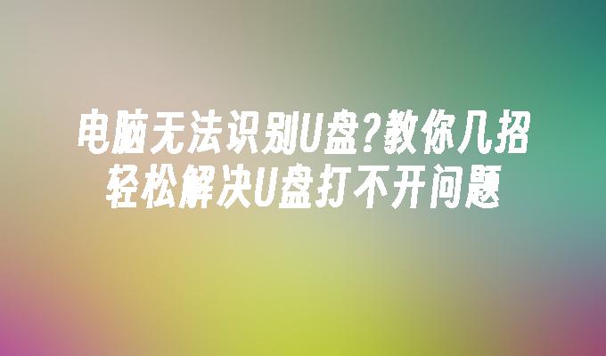 電腦無法辨識U盤?教你幾招輕鬆解決U盤打不開問題