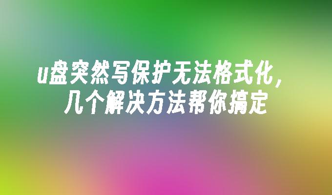 u盘突然写保护无法格式化，几个解决方法帮你搞定