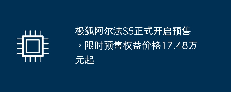 极狐阿尔法S5正式开启预售,限时预售权益价格17.48万元起