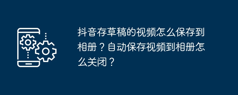 Douyin의 초안 비디오를 사진 앨범에 저장하는 방법은 무엇입니까? 사진 앨범에 비디오 자동 저장을 끄는 방법은 무엇입니까?