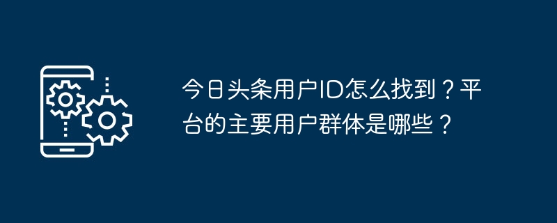 Bagaimana untuk mencari ID pengguna Toutiao? Apakah kumpulan pengguna utama platform?