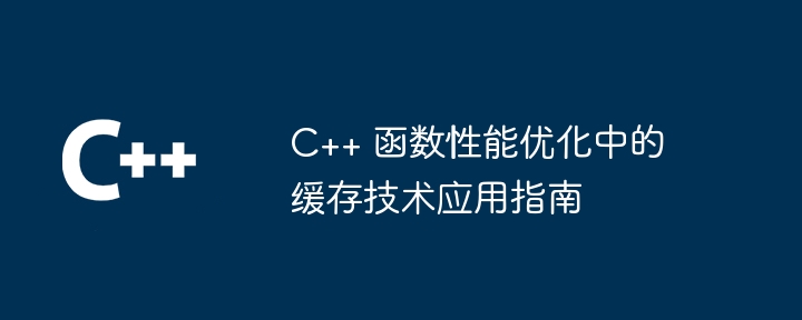 C++ 函数性能优化中的缓存技术应用指南