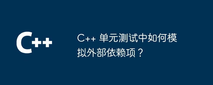 C++ 单元测试中如何模拟外部依赖项？