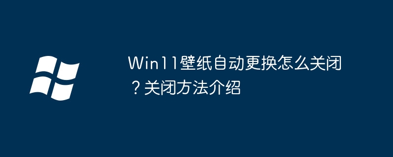 Comment désactiver le changement automatique de fond d’écran dans Win11 ? Introduction aux méthodes de clôture