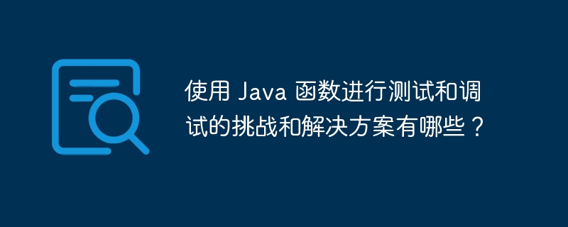 使用 Java 函数进行测试和调试的挑战和解决方案有哪些？