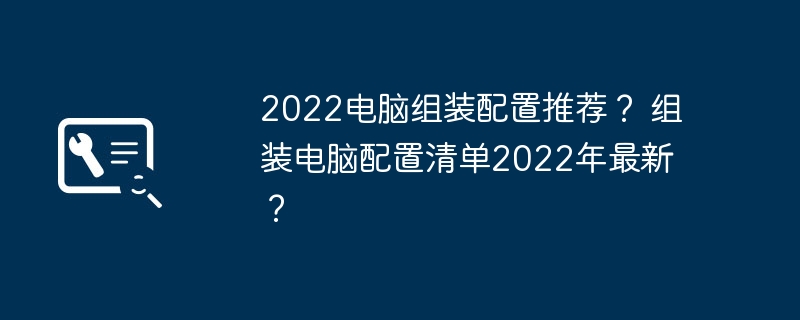 2022电脑组装配置推荐？ 组装电脑配置清单2022年最新？