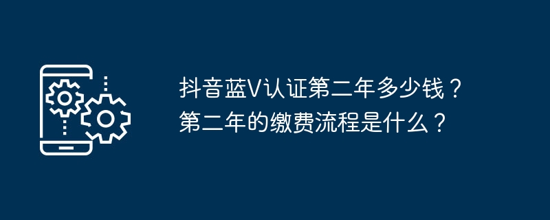 두 번째 해에 Douyin Blue V 인증 비용은 얼마입니까? 2년 차 지급 절차는 어떻게 되나요?