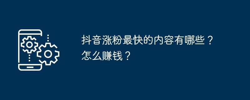 Douyin で最も急速に成長しているコンテンツは何ですか?お金を稼ぐ方法は？