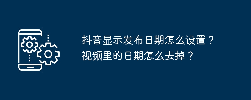 Comment paramétrer la date de sortie affichée sur Douyin ? Comment supprimer la date de la vidéo ?