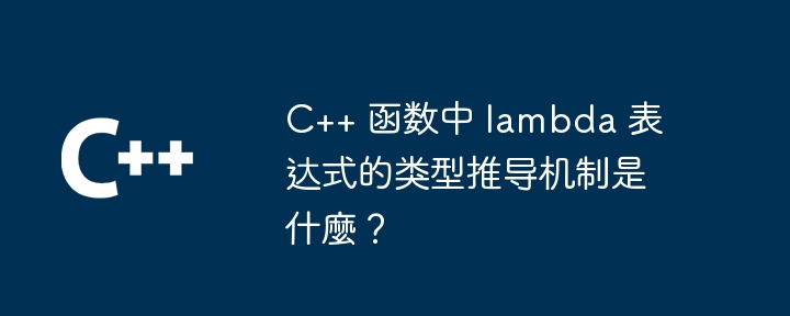 C++ 函数中 lambda 表达式的类型推导机制是什麼？