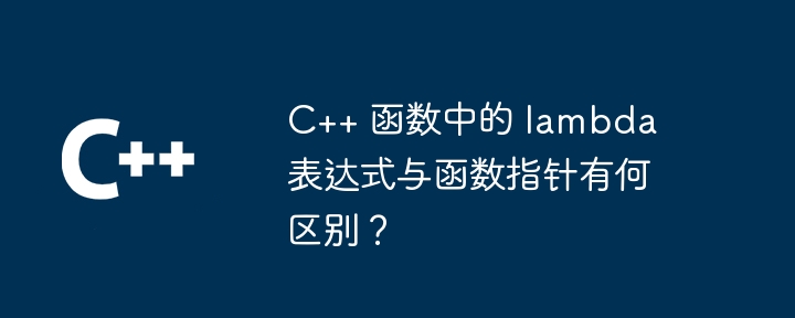 C++ 函数中的 lambda 表达式与函数指针有何区别？