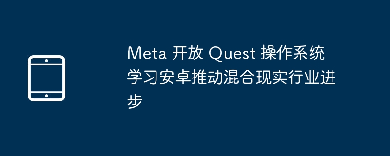 Meta は Android を学習し、複合現実産業の進歩を促進するために Quest オペレーティング システムを公開します