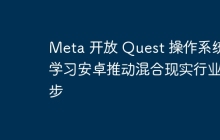 Meta 开放 Quest 操作系统 学习安卓推动混合现实行业进步