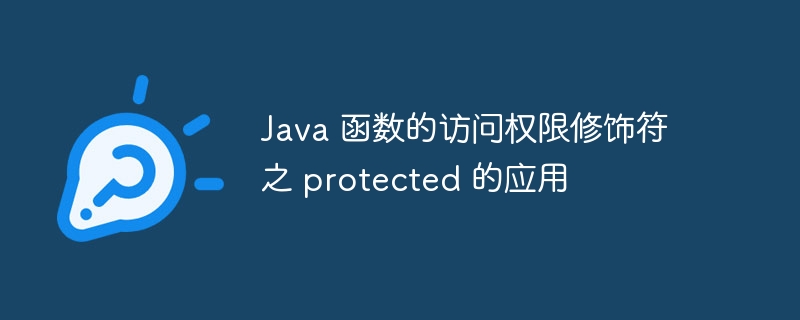 Java 函数的访问权限修饰符之 protected 的应用