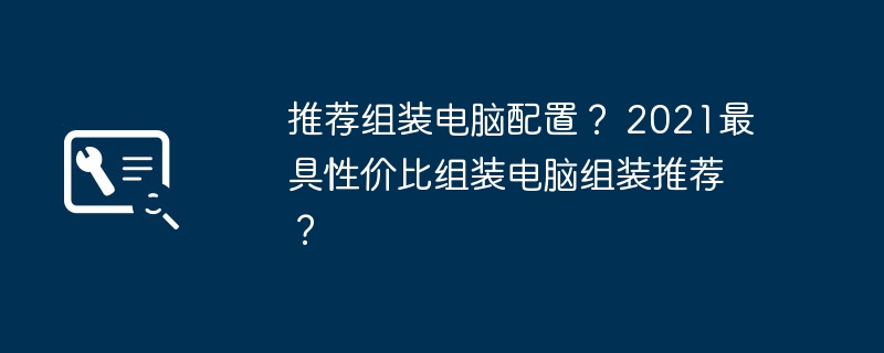 推荐组装电脑配置？ 2021最具性价比组装电脑组装推荐？