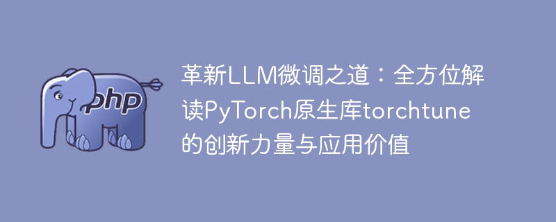 Menginovasi cara untuk memperhalusi LLM: tafsiran komprehensif kuasa inovatif dan nilai aplikasi torchtune perpustakaan asli PyTorch