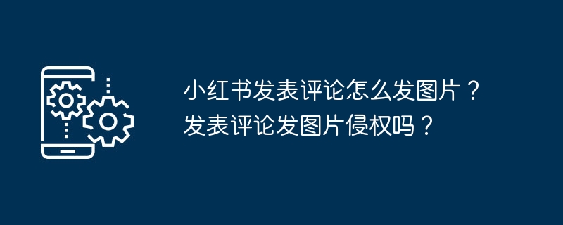 小紅書發表評論怎麼發圖片？發表評論發圖片侵權嗎？