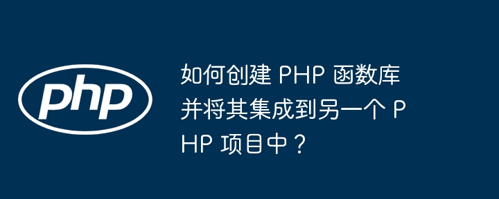 如何创建 PHP 函数库并将其集成到另一个 PHP 项目中？