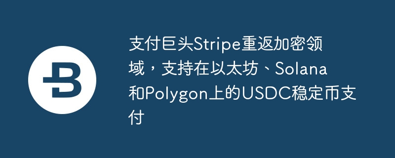 支付巨頭Stripe重返加密領域，支援在以太坊、Solana和Polygon上的USDC穩定幣支付