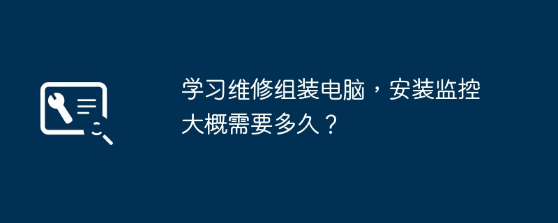 コンピューターの修理と組み立て、監視システムのインストールの方法を学ぶにはどれくらい時間がかかりますか?