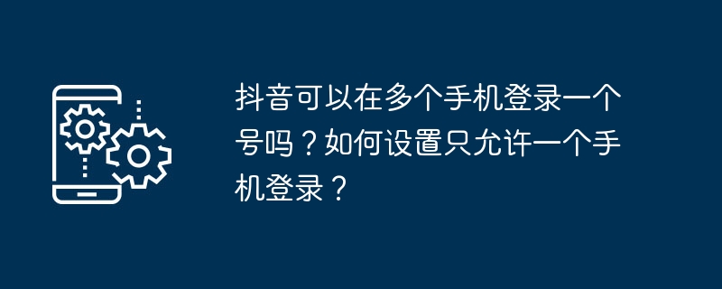 여러 휴대폰에서 하나의 TikTok 계정에 로그인할 수 있나요? 한 대의 휴대폰만 로그인할 수 있도록 설정하는 방법은 무엇입니까?