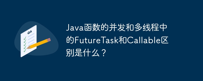 Java函数的并发和多线程中的FutureTask和Callable区别是什么？