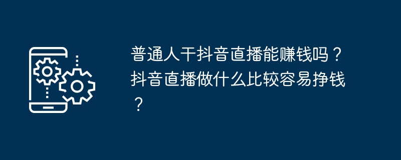 일반 사람들도 Douyin 라이브 방송으로 돈을 벌 수 있나요? Douyin 라이브 방송으로 돈을 버는 가장 쉬운 방법은 무엇입니까?