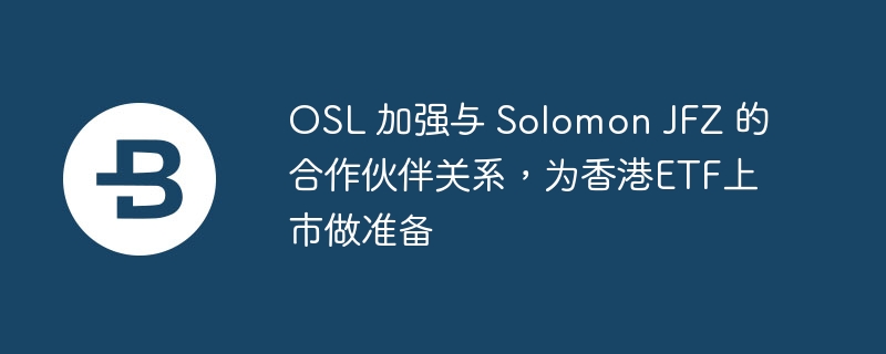 OSL 加强与 Solomon JFZ 的合作伙伴关系，为香港ETF上市做准备