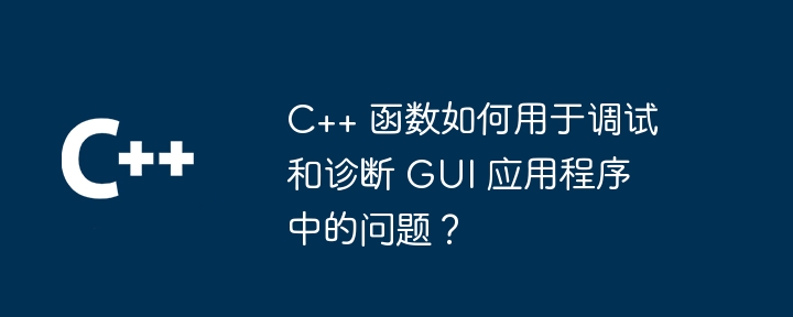 C++ 函数如何用于调试和诊断 GUI 应用程序中的问题？
