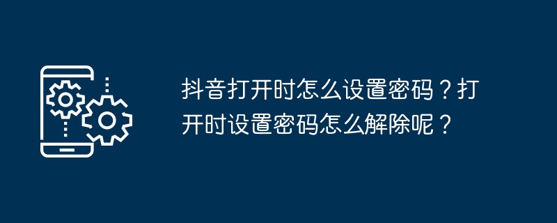 Douyin을 열 때 비밀번호를 설정하는 방법은 무엇입니까? 열 때 설정된 비밀번호를 제거하는 방법은 무엇입니까?