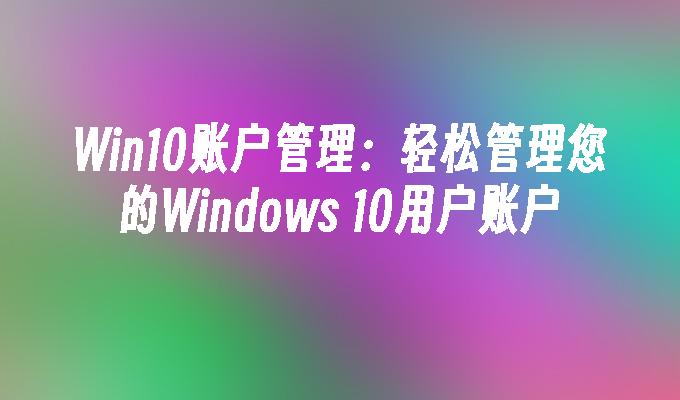 Win10-Kontoverwaltung: Verwalten Sie ganz einfach Ihr Windows_10-Benutzerkonto