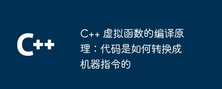 C++ 虚拟函数的编译原理：代码是如何转换成机器指令的